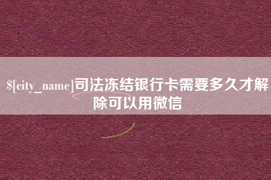 襄垣司法冻结银行卡需要多久才解除可以用微信